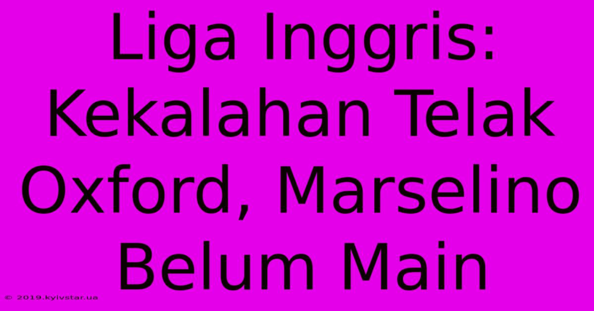 Liga Inggris: Kekalahan Telak Oxford, Marselino Belum Main