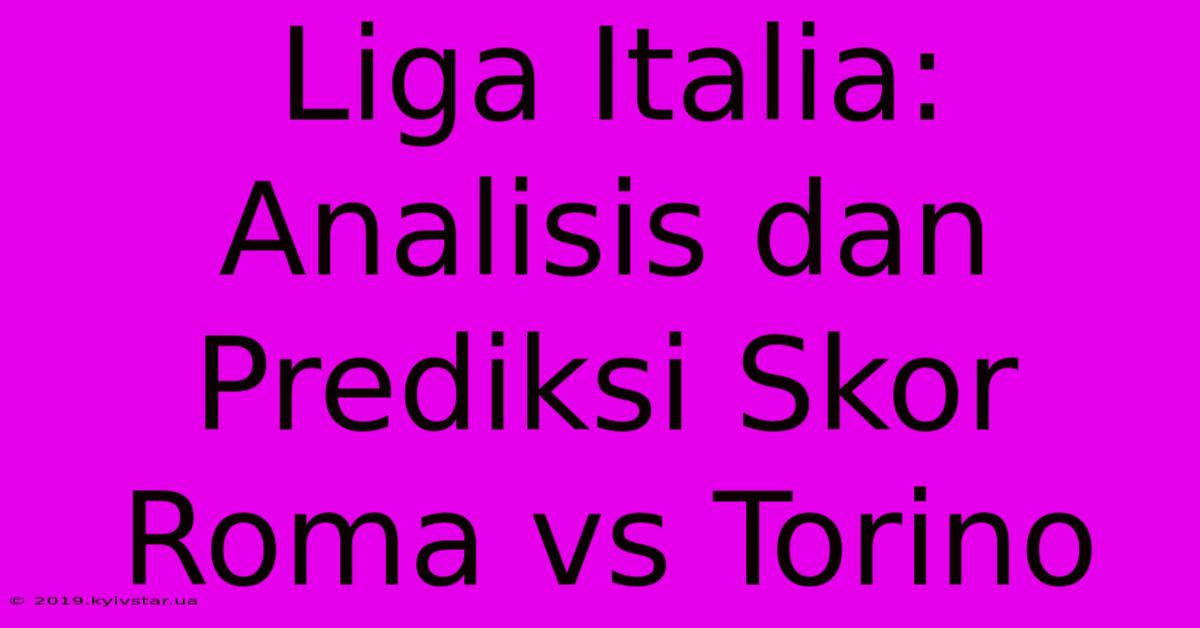 Liga Italia: Analisis Dan Prediksi Skor Roma Vs Torino 