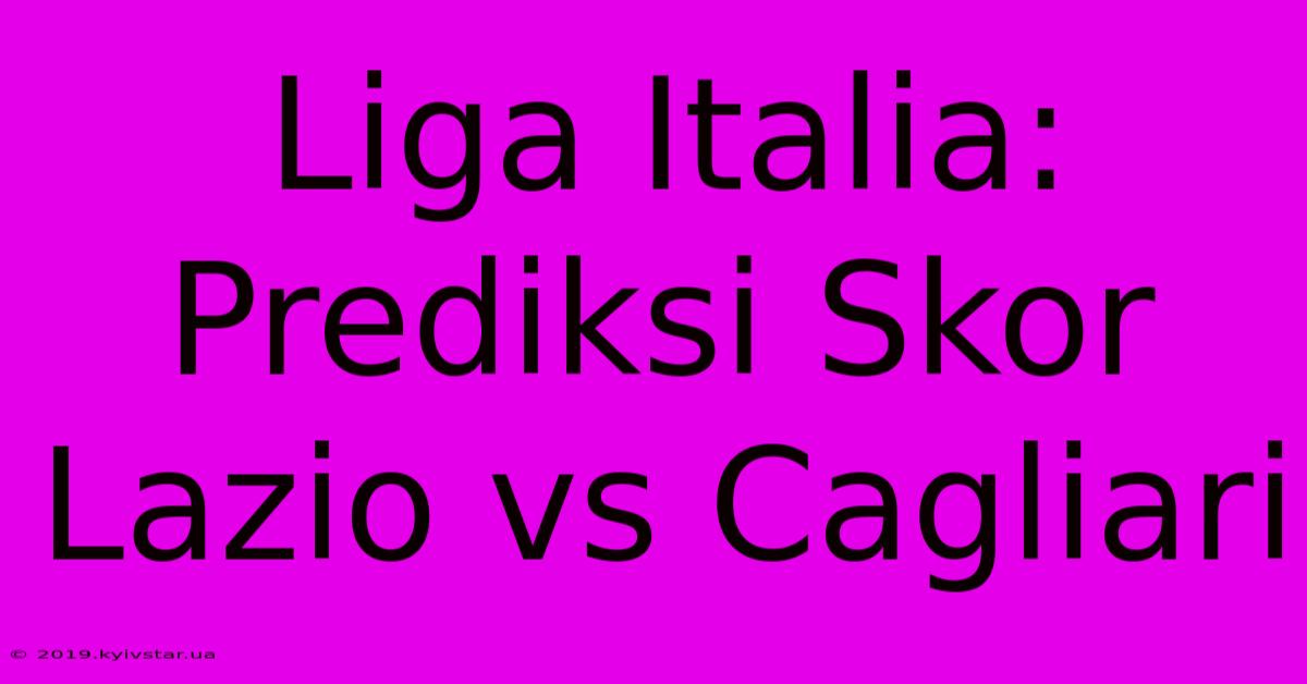 Liga Italia: Prediksi Skor Lazio Vs Cagliari