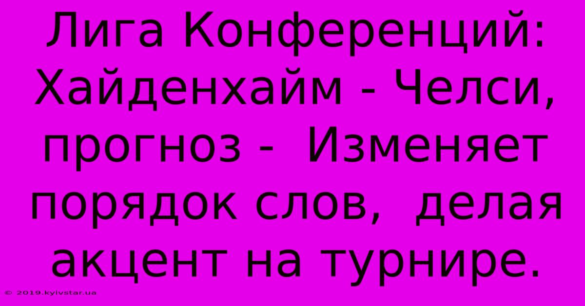 Лига Конференций: Хайденхайм - Челси, Прогноз -  Изменяет Порядок Слов,  Делая Акцент На Турнире.