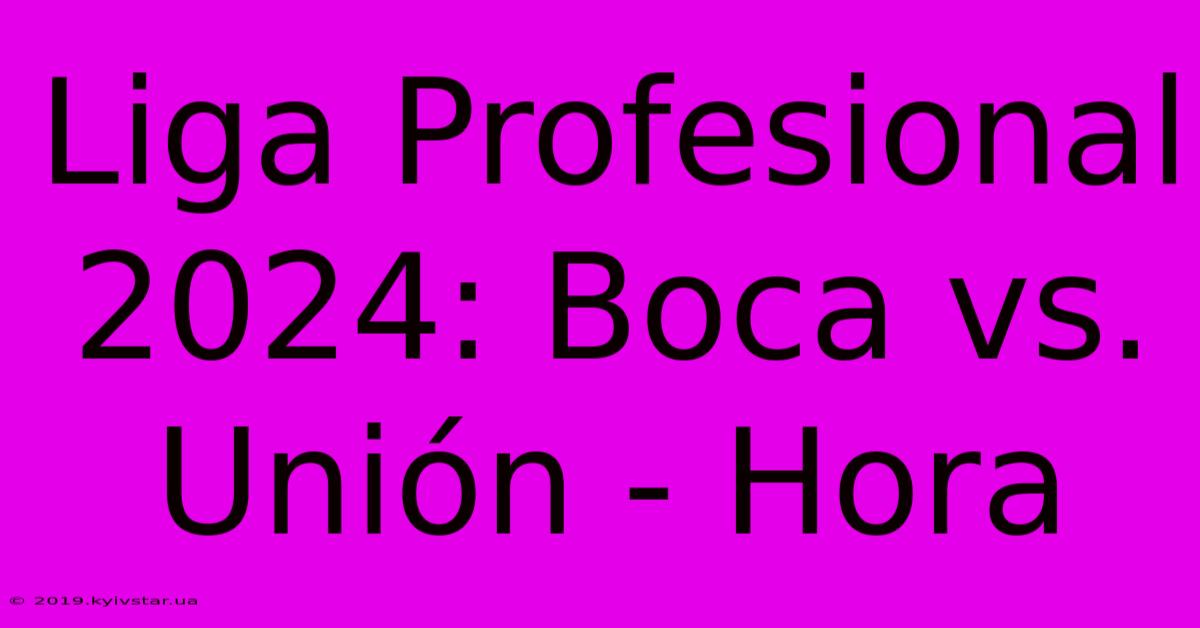 Liga Profesional 2024: Boca Vs. Unión - Hora