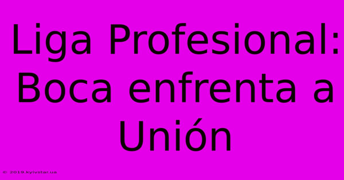 Liga Profesional: Boca Enfrenta A Unión