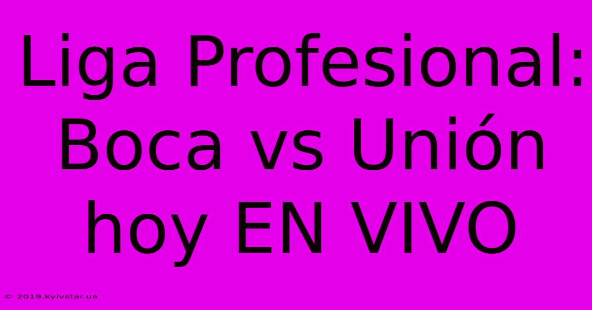 Liga Profesional: Boca Vs Unión Hoy EN VIVO