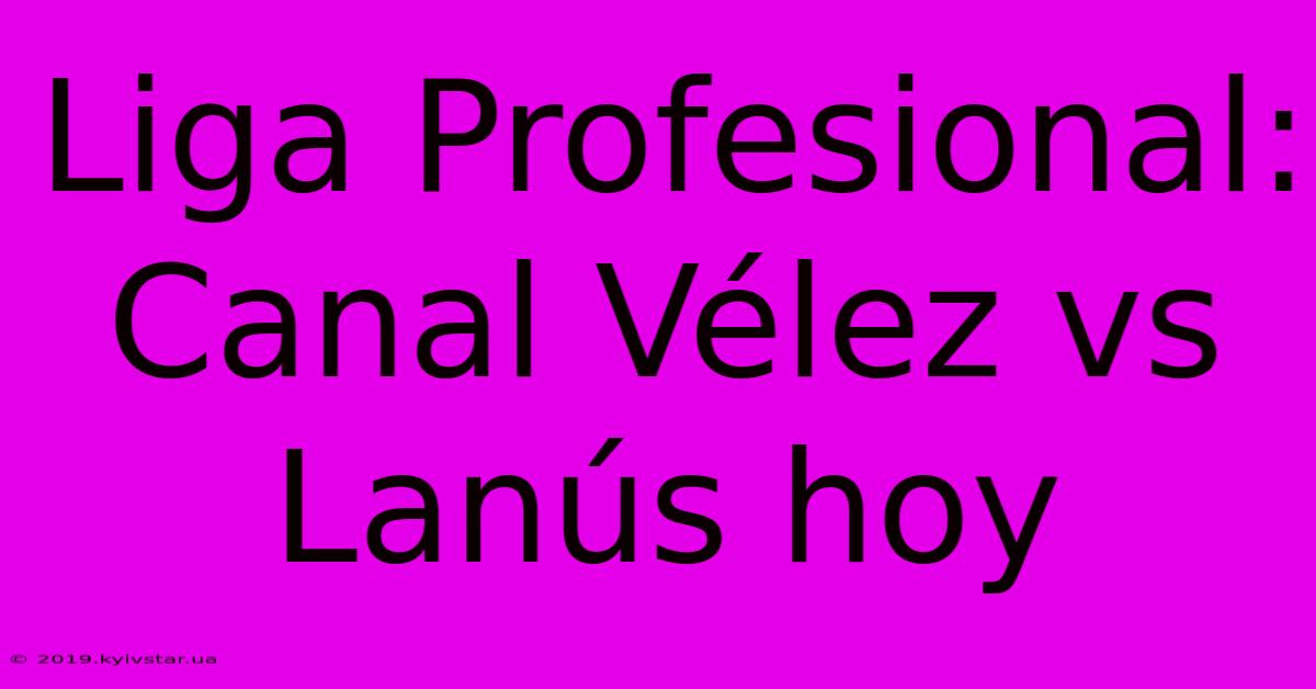 Liga Profesional: Canal Vélez Vs Lanús Hoy