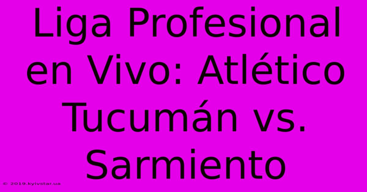 Liga Profesional En Vivo: Atlético Tucumán Vs. Sarmiento