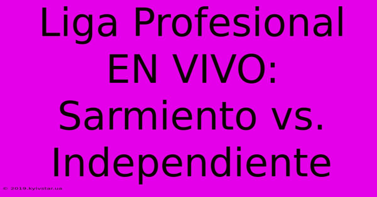 Liga Profesional EN VIVO: Sarmiento Vs. Independiente 