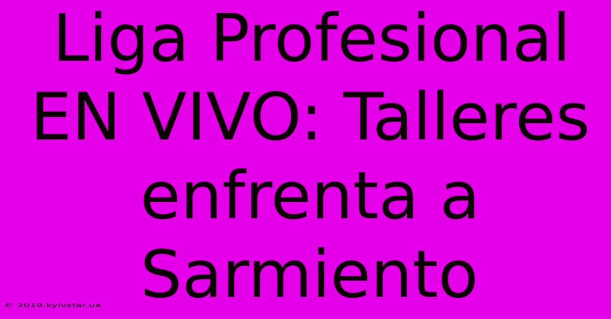 Liga Profesional EN VIVO: Talleres Enfrenta A Sarmiento