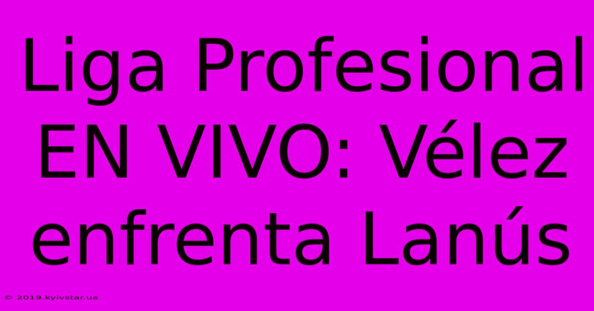 Liga Profesional EN VIVO: Vélez Enfrenta Lanús