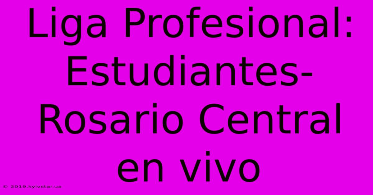 Liga Profesional: Estudiantes-Rosario Central En Vivo