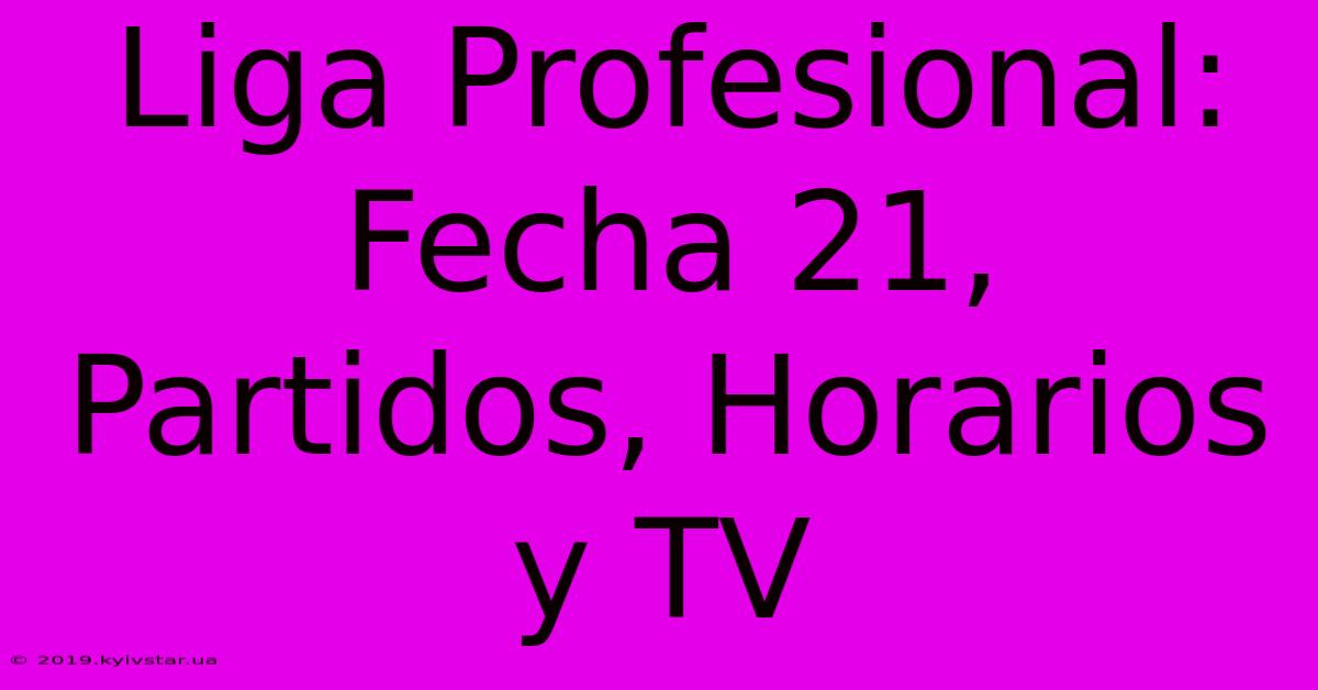 Liga Profesional: Fecha 21, Partidos, Horarios Y TV