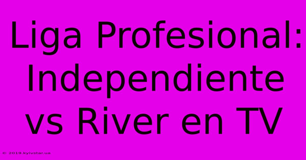 Liga Profesional: Independiente Vs River En TV