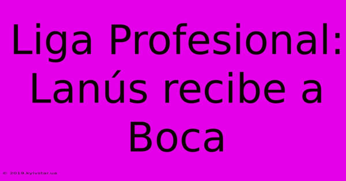 Liga Profesional: Lanús Recibe A Boca