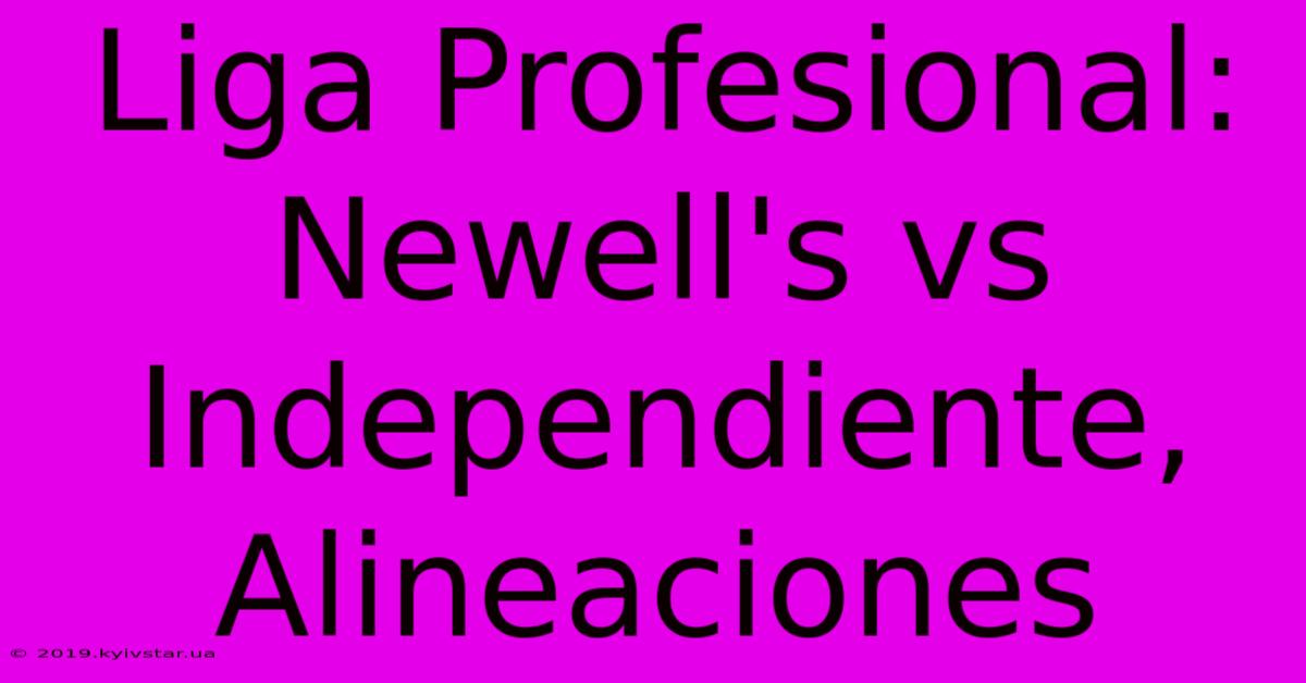 Liga Profesional: Newell's Vs Independiente, Alineaciones