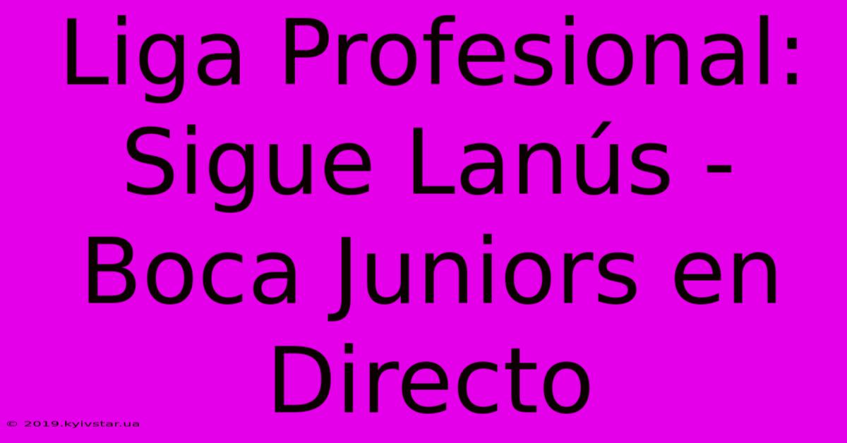 Liga Profesional: Sigue Lanús - Boca Juniors En Directo