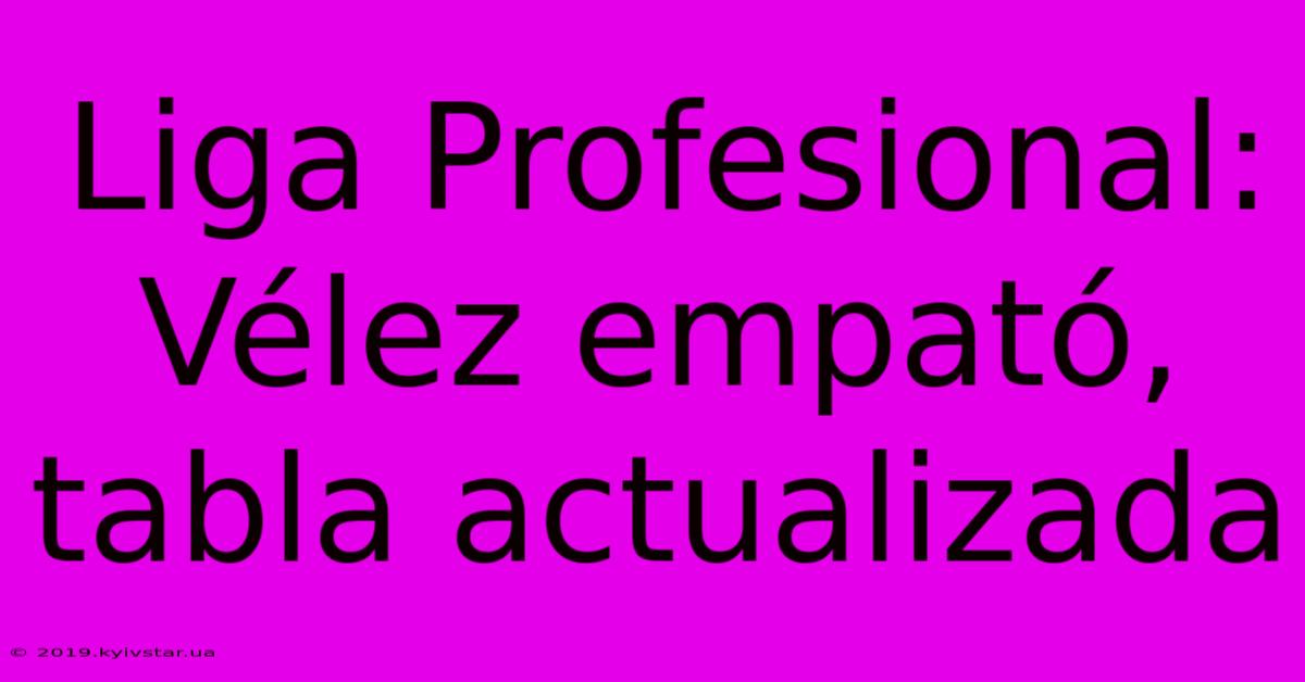 Liga Profesional: Vélez Empató, Tabla Actualizada