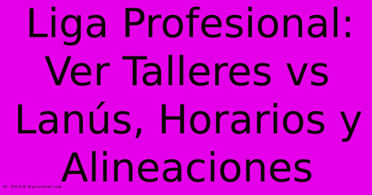 Liga Profesional: Ver Talleres Vs Lanús, Horarios Y Alineaciones 