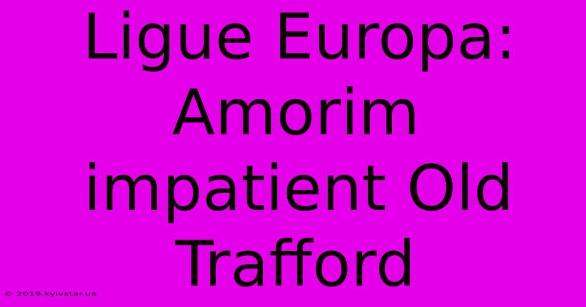 Ligue Europa: Amorim Impatient Old Trafford