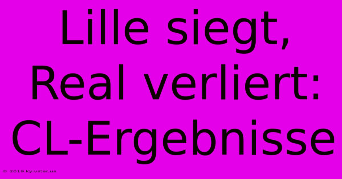 Lille Siegt, Real Verliert: CL-Ergebnisse