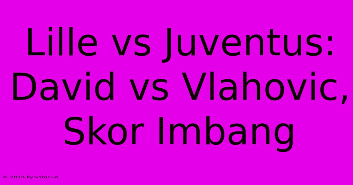 Lille Vs Juventus: David Vs Vlahovic, Skor Imbang