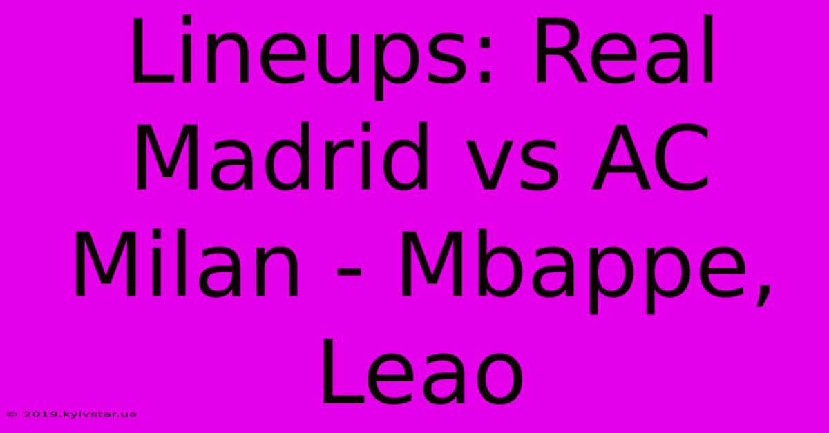 Lineups: Real Madrid Vs AC Milan - Mbappe, Leao