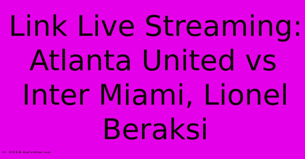 Link Live Streaming: Atlanta United Vs Inter Miami, Lionel Beraksi 