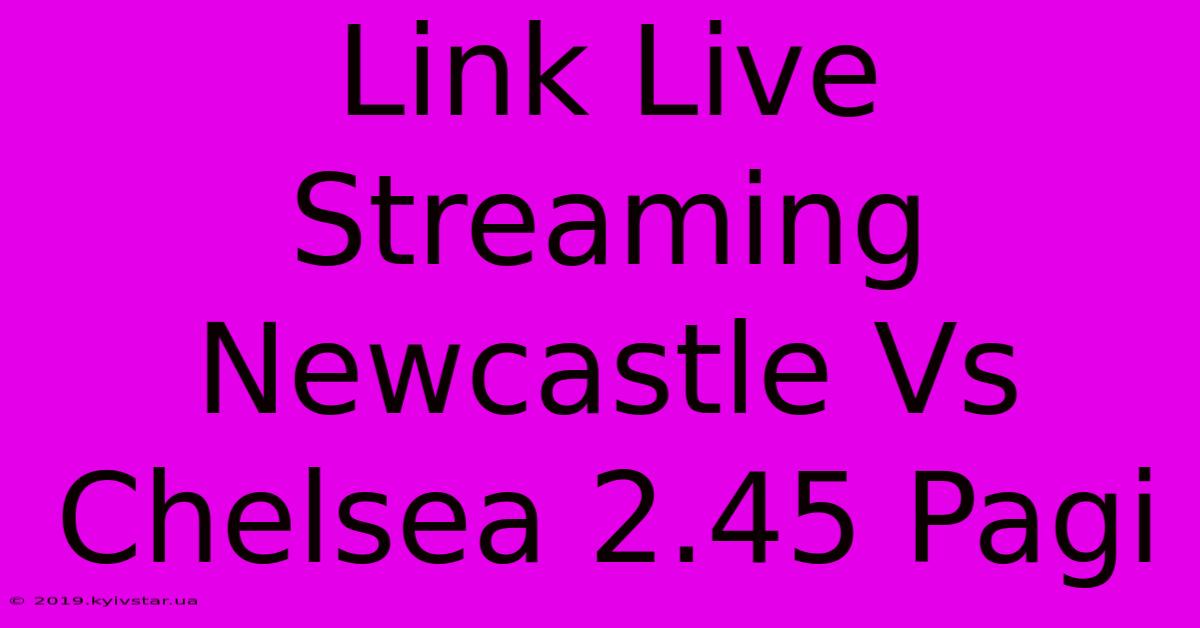 Link Live Streaming Newcastle Vs Chelsea 2.45 Pagi 