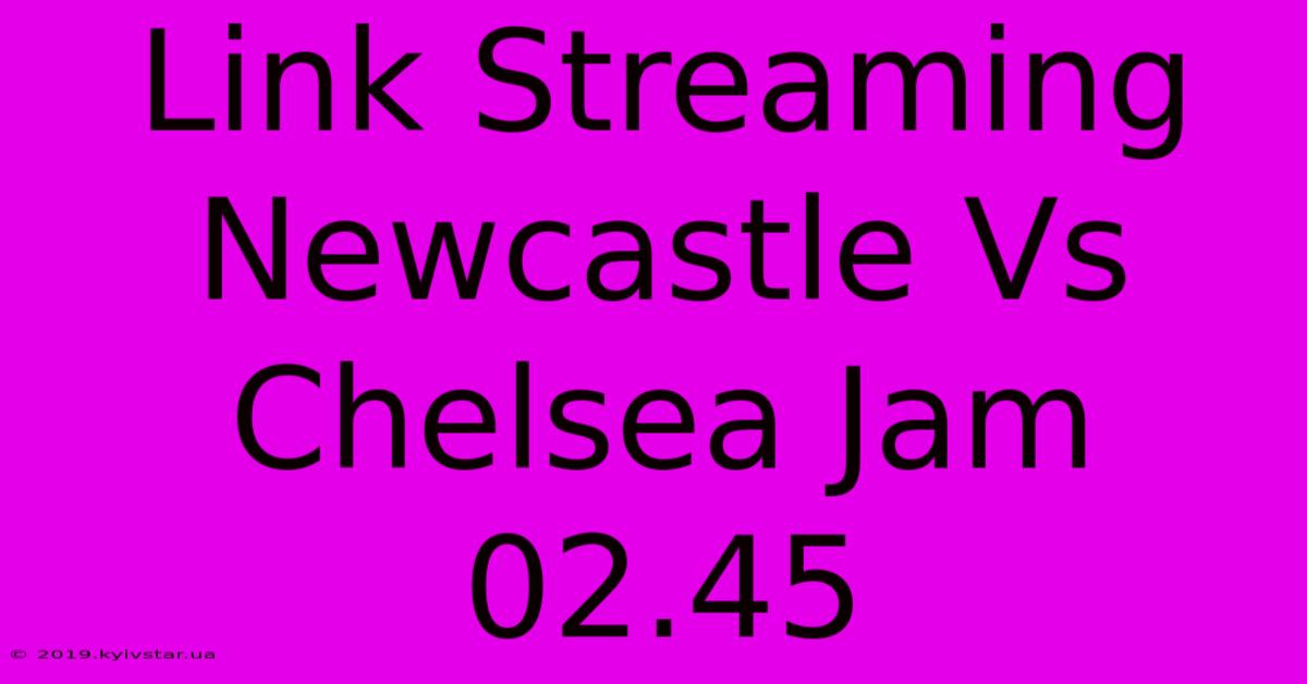 Link Streaming Newcastle Vs Chelsea Jam 02.45