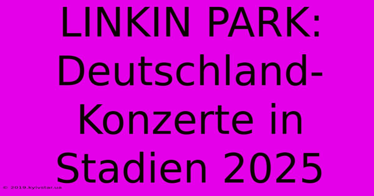 LINKIN PARK: Deutschland-Konzerte In Stadien 2025