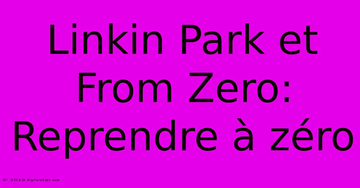 Linkin Park Et From Zero: Reprendre À Zéro