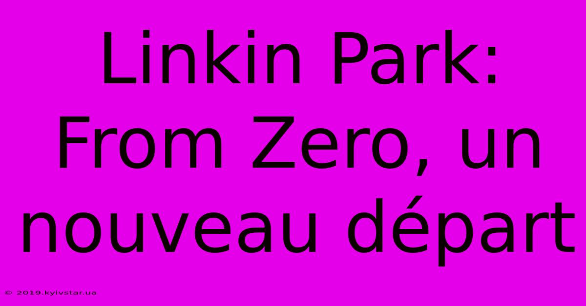 Linkin Park: From Zero, Un Nouveau Départ