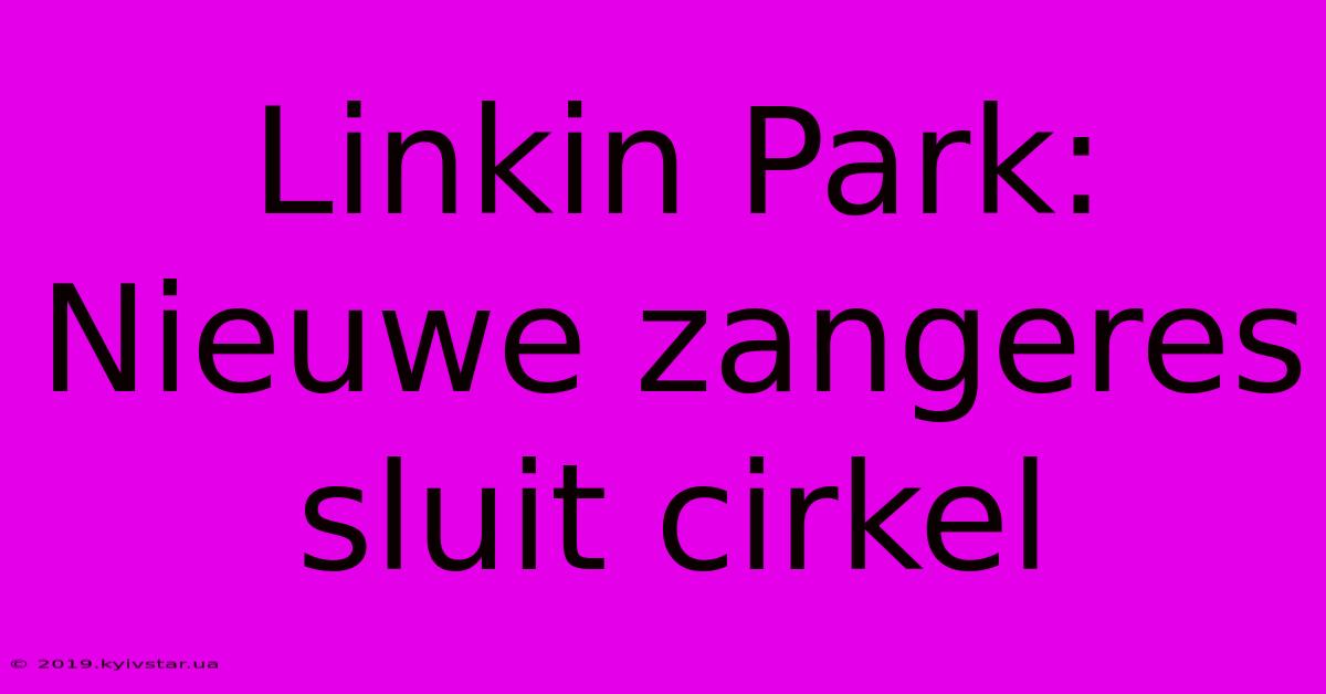 Linkin Park: Nieuwe Zangeres Sluit Cirkel