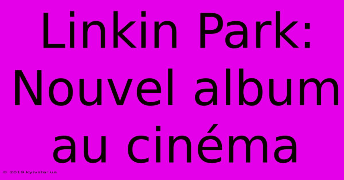 Linkin Park: Nouvel Album Au Cinéma