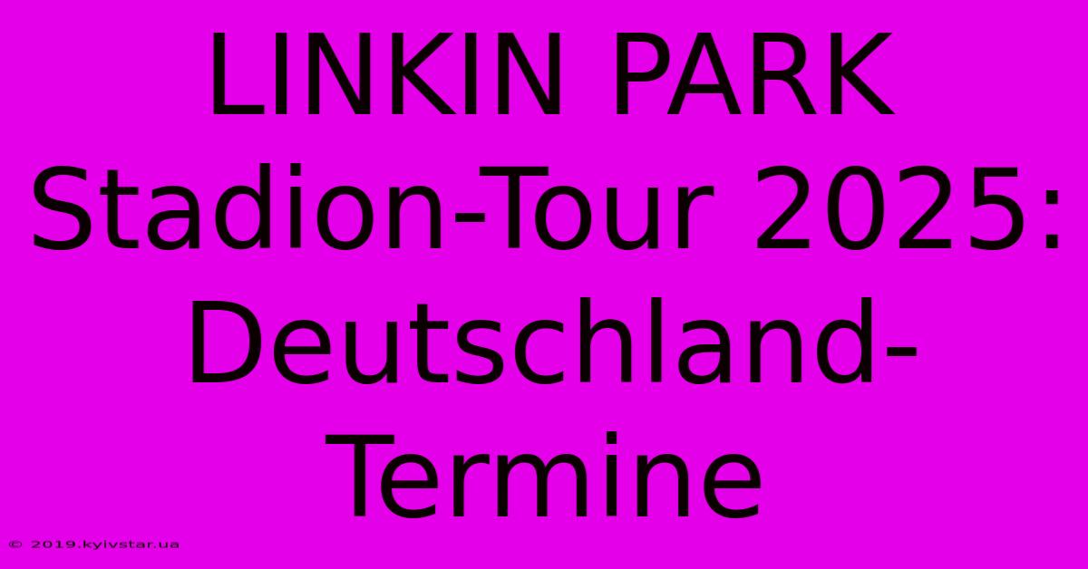 LINKIN PARK Stadion-Tour 2025: Deutschland-Termine