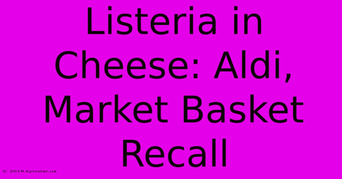 Listeria In Cheese: Aldi, Market Basket Recall