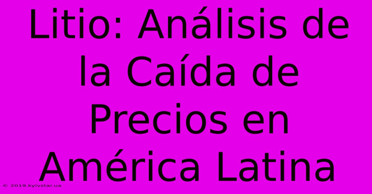 Litio: Análisis De La Caída De Precios En América Latina 