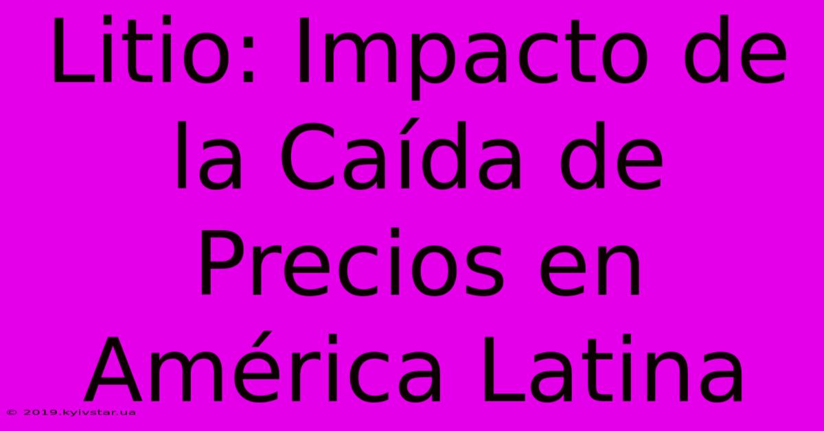 Litio: Impacto De La Caída De Precios En América Latina