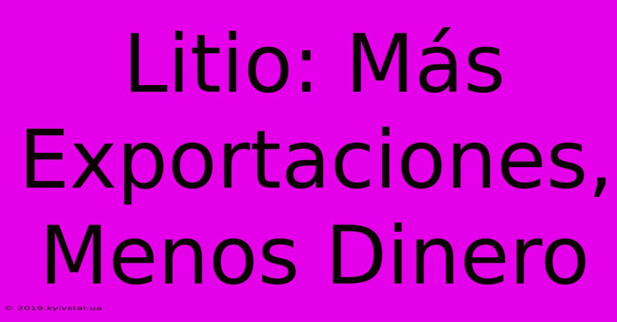 Litio: Más Exportaciones, Menos Dinero