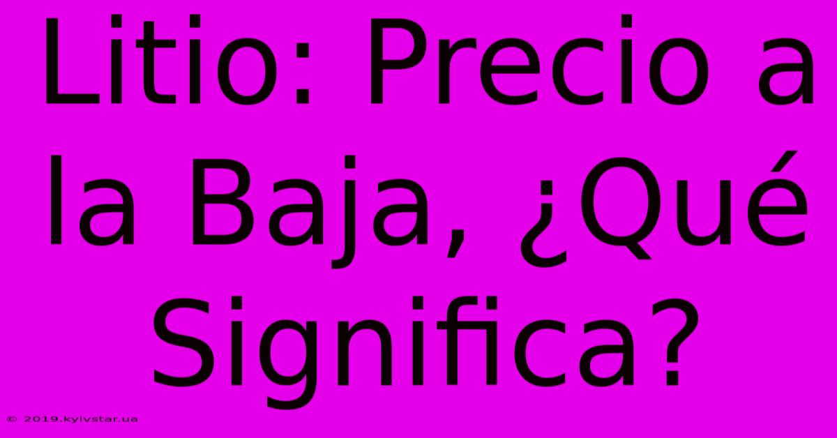 Litio: Precio A La Baja, ¿Qué Significa?