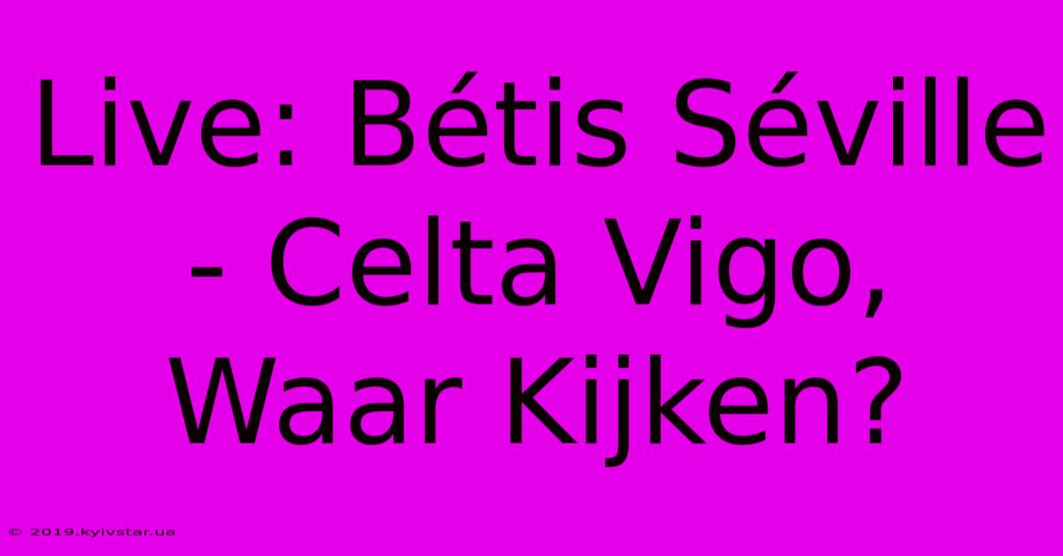 Live: Bétis Séville - Celta Vigo, Waar Kijken?