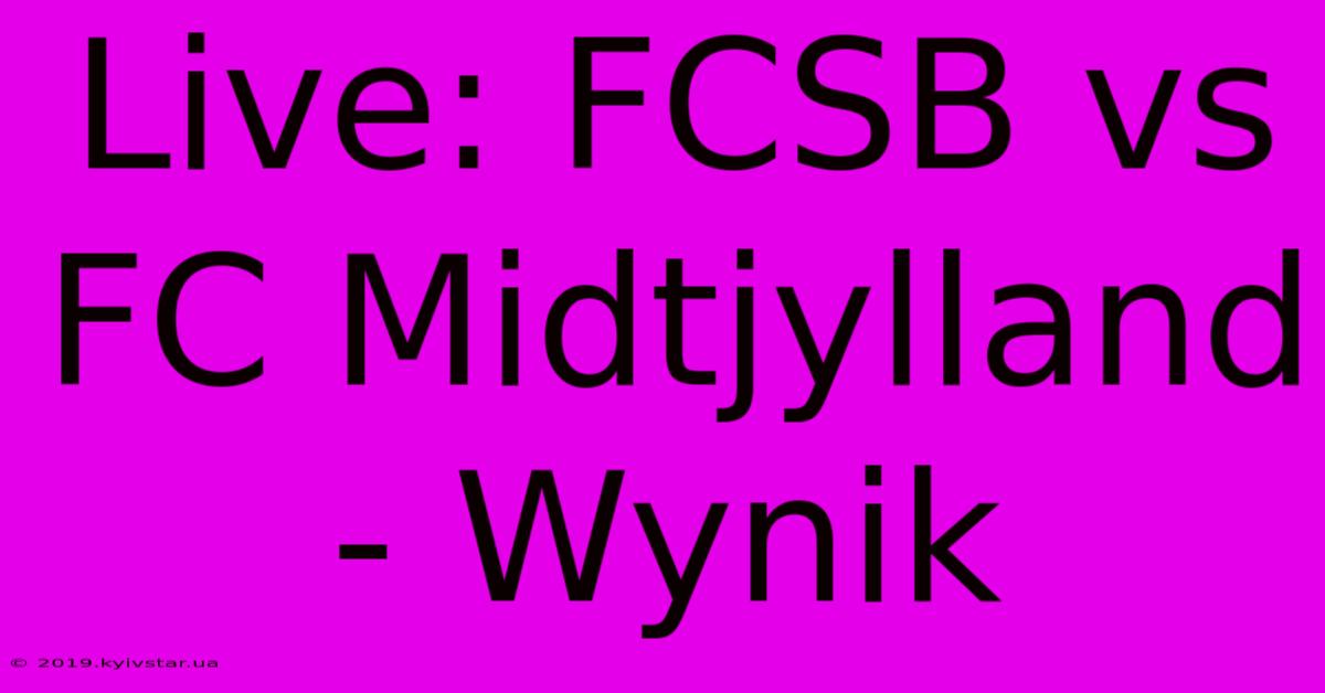 Live: FCSB Vs FC Midtjylland - Wynik 