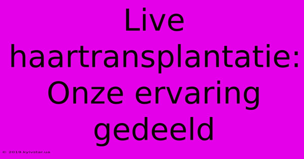 Live Haartransplantatie: Onze Ervaring Gedeeld