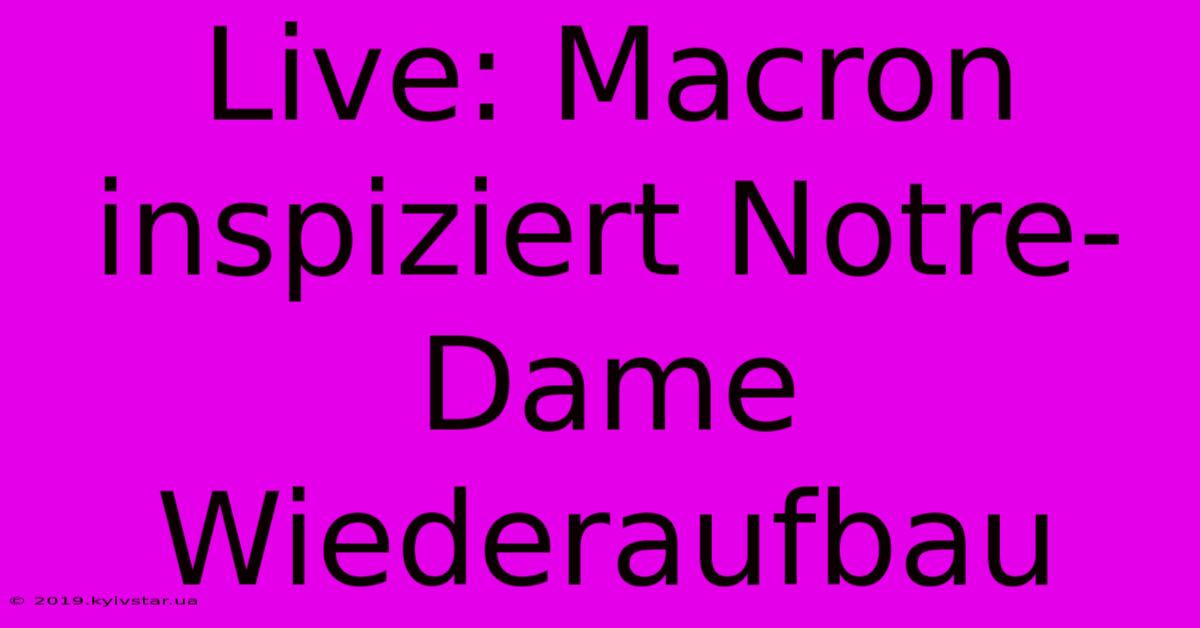 Live: Macron Inspiziert Notre-Dame Wiederaufbau