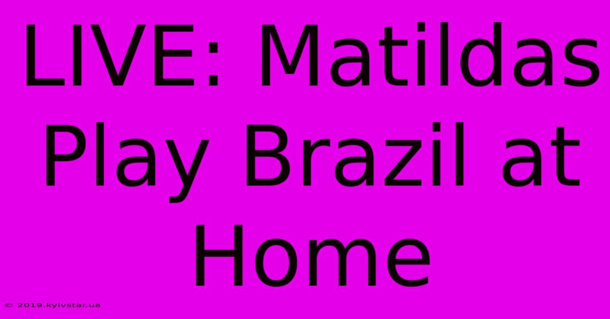 LIVE: Matildas Play Brazil At Home