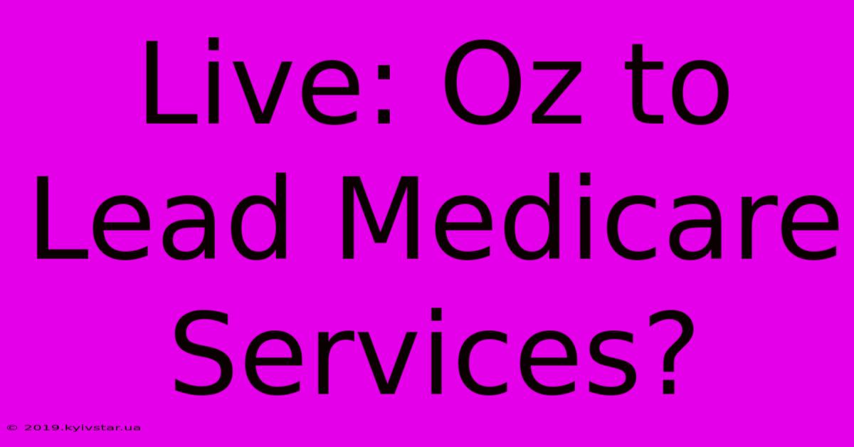 Live: Oz To Lead Medicare Services?