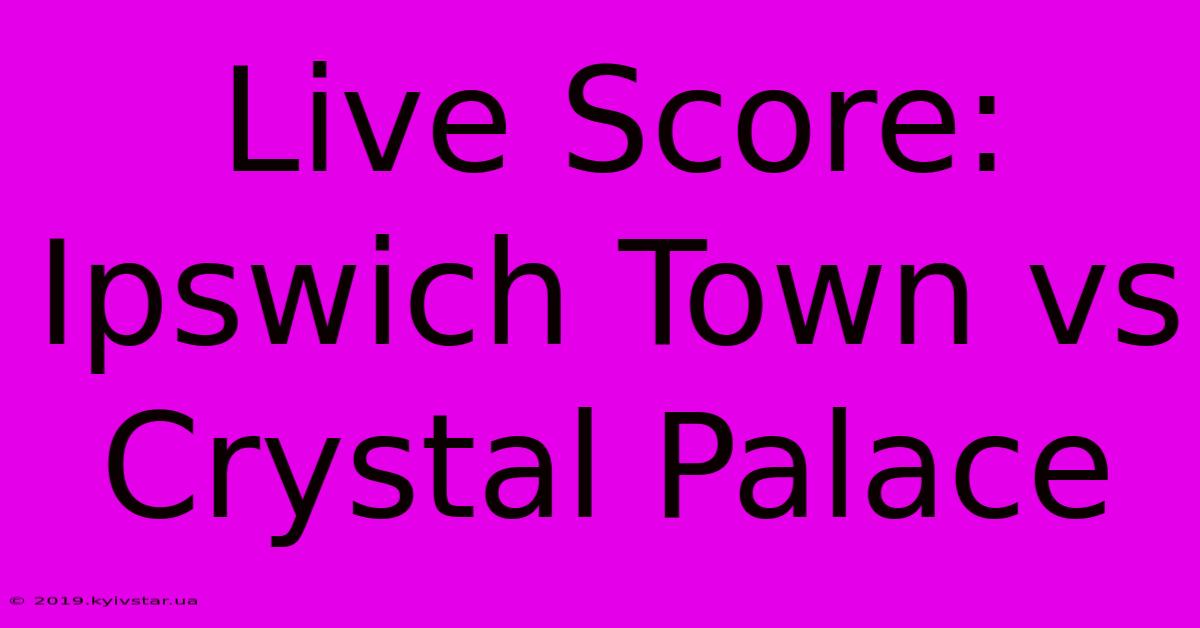 Live Score: Ipswich Town Vs Crystal Palace