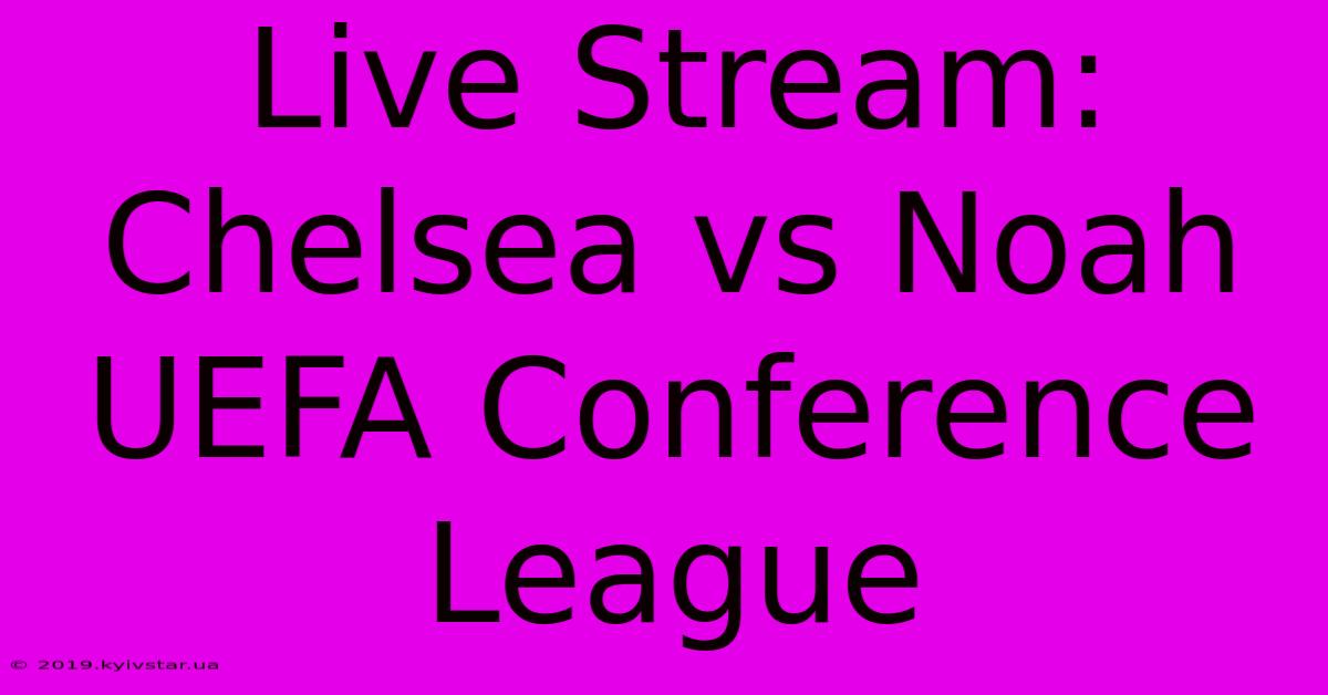 Live Stream: Chelsea Vs Noah UEFA Conference League