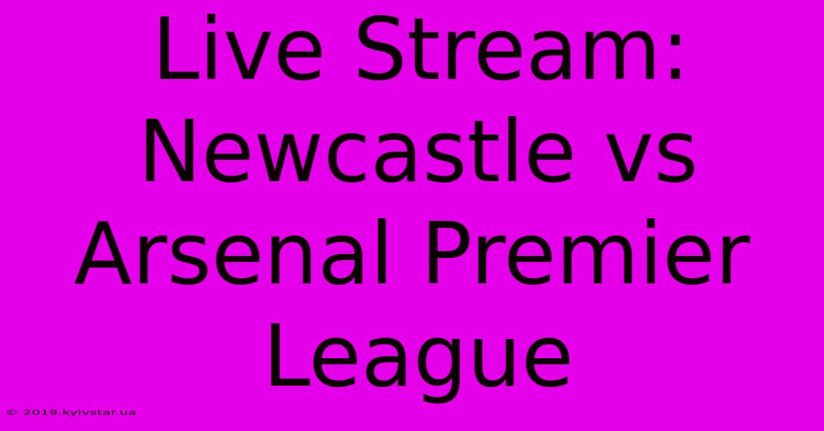 Live Stream: Newcastle Vs Arsenal Premier League