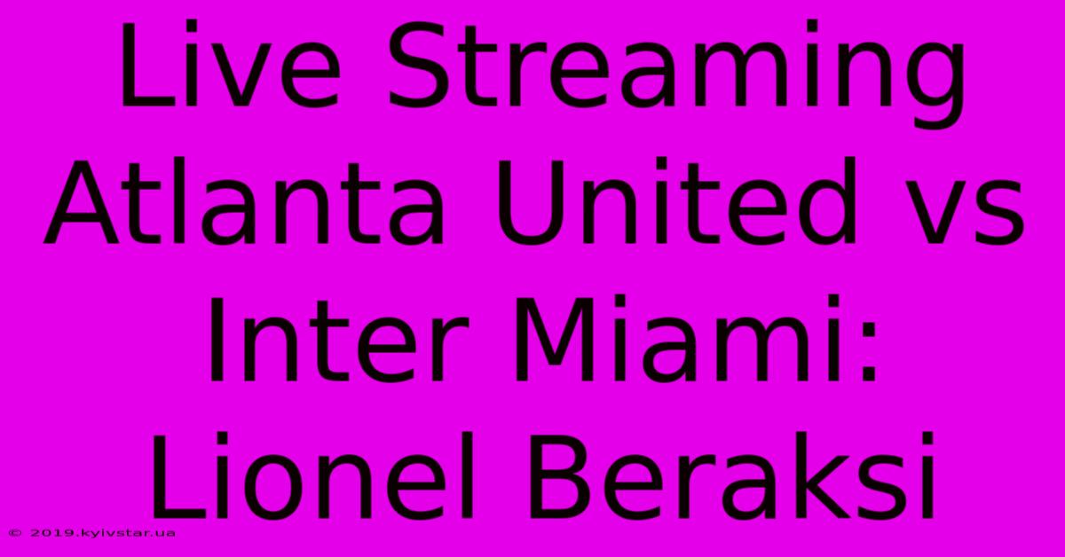 Live Streaming Atlanta United Vs Inter Miami: Lionel Beraksi