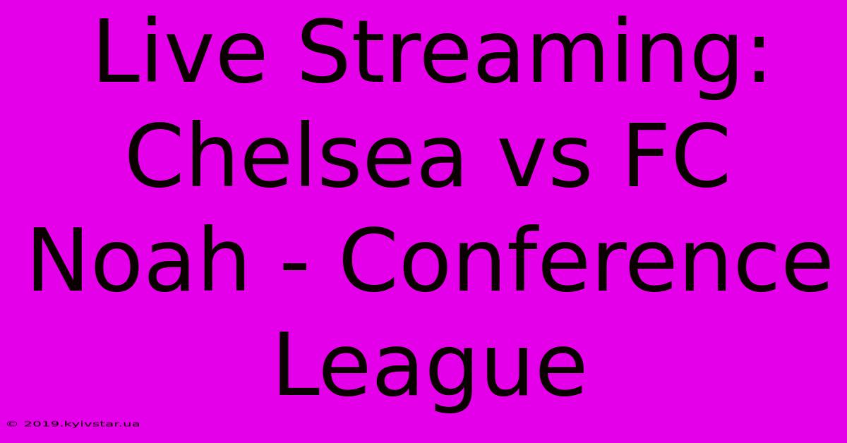 Live Streaming: Chelsea Vs FC Noah - Conference League 