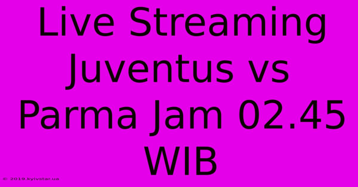 Live Streaming Juventus Vs Parma Jam 02.45 WIB